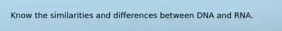 Know the similarities and differences between DNA and RNA.