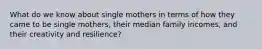 What do we know about single mothers in terms of how they came to be single mothers, their median family incomes, and their creativity and resilience?