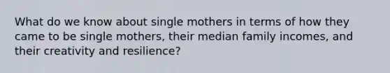 What do we know about single mothers in terms of how they came to be single mothers, their median family incomes, and their creativity and resilience?