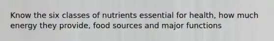 Know the six classes of nutrients essential for health, how much energy they provide, food sources and major functions