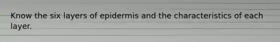 Know the six layers of epidermis and the characteristics of each layer.