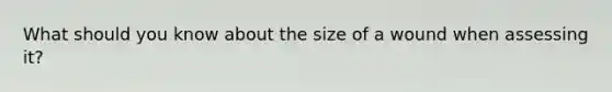 What should you know about the size of a wound when assessing it?