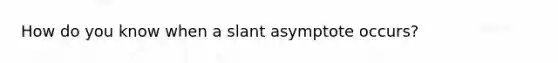 How do you know when a slant asymptote occurs?