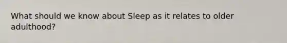 What should we know about Sleep as it relates to older adulthood?