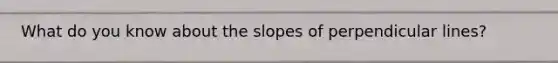 What do you know about the slopes of perpendicular lines?