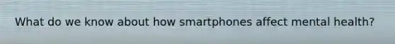 What do we know about how smartphones affect mental health?