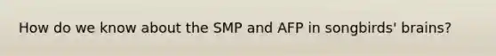 How do we know about the SMP and AFP in songbirds' brains?