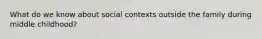 What do we know about social contexts outside the family during middle childhood?