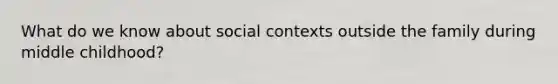 What do we know about social contexts outside the family during middle childhood?