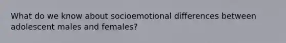 What do we know about socioemotional differences between adolescent males and females?