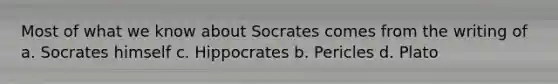 Most of what we know about Socrates comes from the writing of a. Socrates himself c. Hippocrates b. Pericles d. Plato