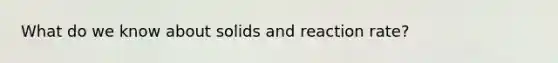 What do we know about solids and reaction rate?