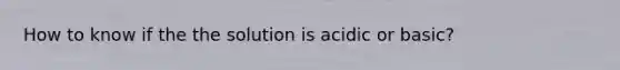 How to know if the the solution is acidic or basic?