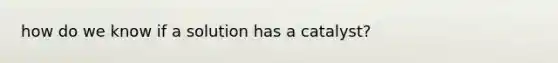 how do we know if a solution has a catalyst?