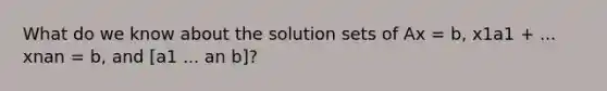 What do we know about the solution sets of Ax = b, x1a1 + ... xnan = b, and [a1 ... an b]?