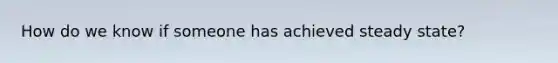 How do we know if someone has achieved steady state?