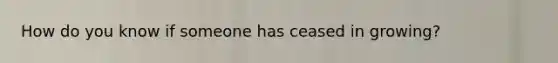 How do you know if someone has ceased in growing?