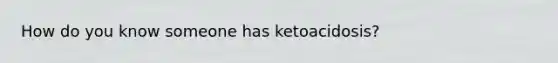 How do you know someone has ketoacidosis?