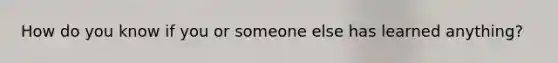 How do you know if you or someone else has learned anything?