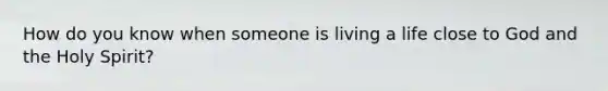 How do you know when someone is living a life close to God and the Holy Spirit?