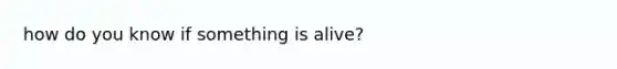 how do you know if something is alive?