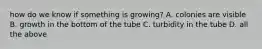 how do we know if something is growing? A. colonies are visible B. growth in the bottom of the tube C. turbidity in the tube D. all the above