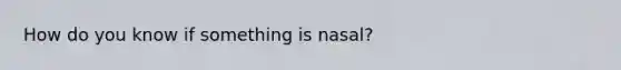 How do you know if something is nasal?