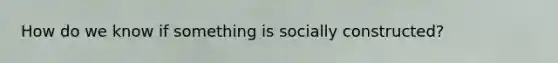 How do we know if something is socially constructed?