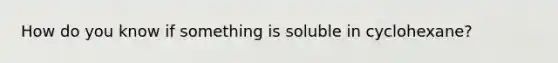 How do you know if something is soluble in cyclohexane?