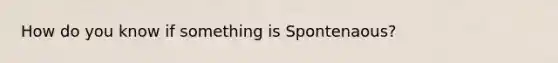 How do you know if something is Spontenaous?