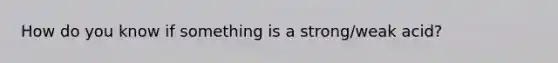 How do you know if something is a strong/weak acid?