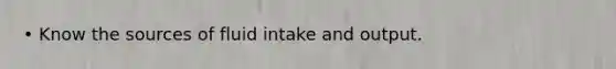 • Know the sources of fluid intake and output.