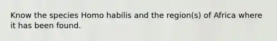 Know the species Homo habilis and the region(s) of Africa where it has been found.