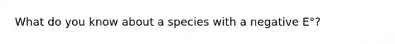 What do you know about a species with a negative E°?