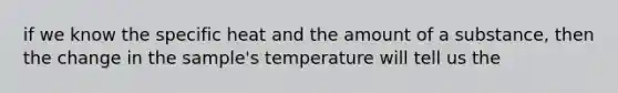 if we know the specific heat and the amount of a substance, then the change in the sample's temperature will tell us the