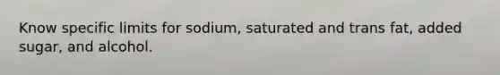 Know specific limits for sodium, saturated and trans fat, added sugar, and alcohol.