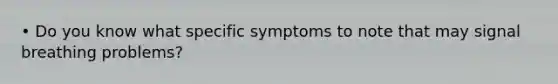 • Do you know what specific symptoms to note that may signal breathing problems?