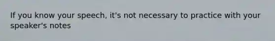 If you know your speech, it's not necessary to practice with your speaker's notes