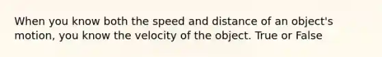 When you know both the speed and distance of an object's motion, you know the velocity of the object. True or False