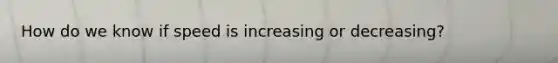 How do we know if speed is increasing or decreasing?