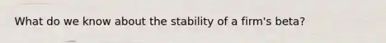 What do we know about the stability of a firm's beta?