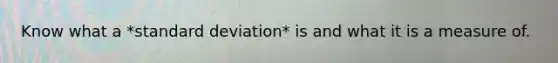 Know what a *standard deviation* is and what it is a measure of.