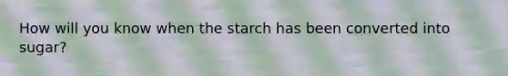 How will you know when the starch has been converted into sugar?