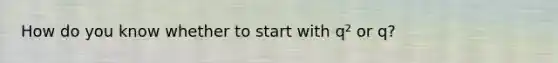 How do you know whether to start with q² or q?