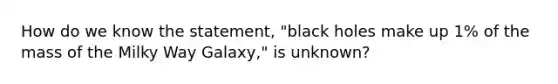 How do we know the statement, "black holes make up 1% of the mass of the Milky Way Galaxy," is unknown?