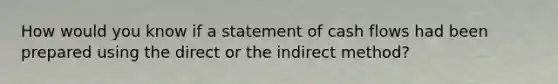 How would you know if a statement of cash flows had been prepared using the direct or the indirect method?