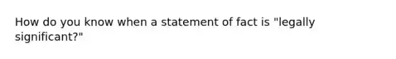 How do you know when a statement of fact is "legally significant?"