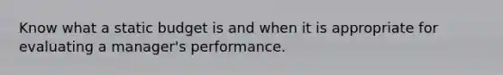 Know what a static budget is and when it is appropriate for evaluating a manager's performance.