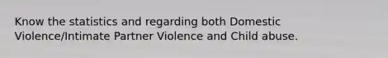 Know the statistics and regarding both Domestic Violence/Intimate Partner Violence and Child abuse.