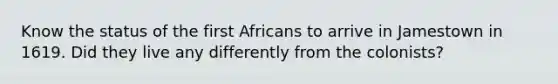 Know the status of the first Africans to arrive in Jamestown in 1619. Did they live any differently from the colonists?